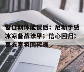 窗口期体能课后；尼斯手感冰凉备战法甲；信心回归；更衣室氛围转暖的简单介绍-开云体育